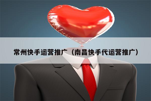 常州快手运营推广（南昌快手代运营推广）