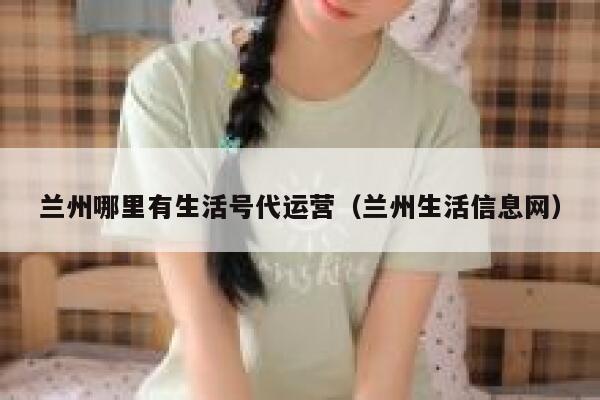 兰州哪里有生活号代运营（兰州生活信息网）