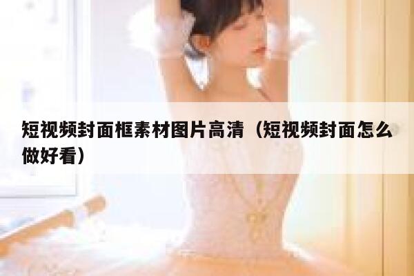 短视频封面框素材图片高清（短视频封面怎么做好看）