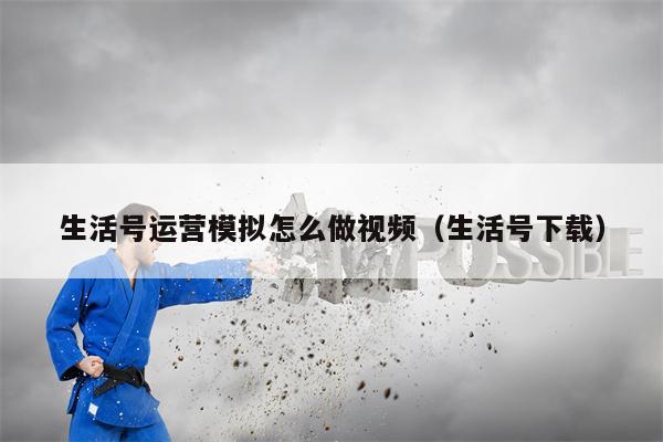 生活号运营模拟怎么做视频（生活号下载）