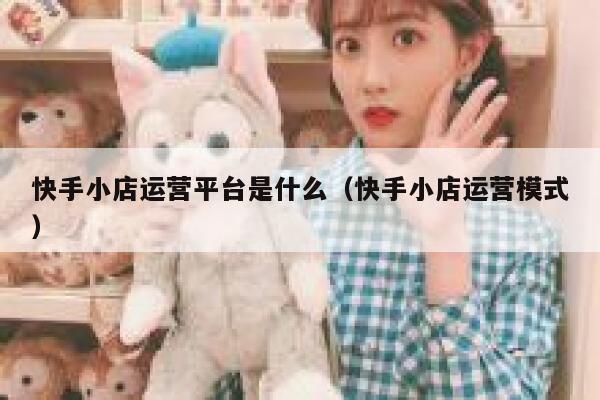 快手小店运营平台是什么（快手小店运营模式）