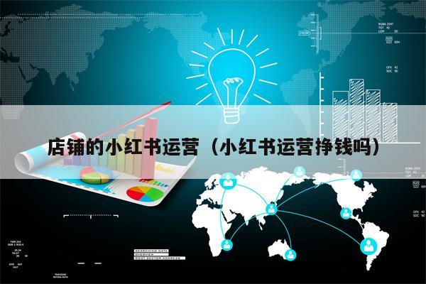 店铺的小红书运营（小红书运营挣钱吗）
