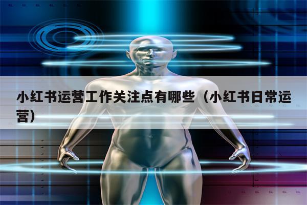 小红书运营工作关注点有哪些（小红书日常运营）