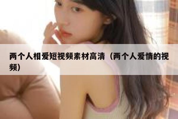 两个人相爱短视频素材高清（两个人爱情的视频）