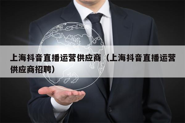 上海抖音直播运营供应商（上海抖音直播运营供应商招聘）
