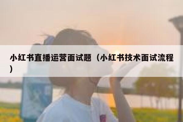 小红书直播运营面试题（小红书技术面试流程）