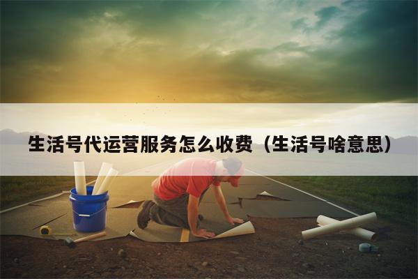 生活号代运营服务怎么收费（生活号啥意思）