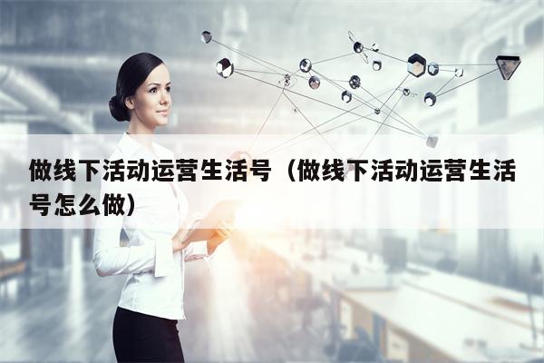 做线下活动运营生活号（做线下活动运营生活号怎么做）