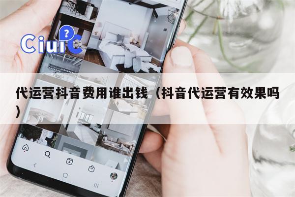 代运营抖音费用谁出钱（抖音代运营有效果吗）