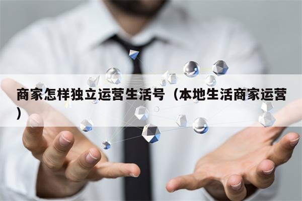 商家怎样独立运营生活号（本地生活商家运营）