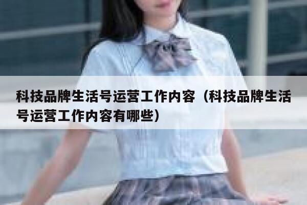 科技品牌生活号运营工作内容（科技品牌生活号运营工作内容有哪些）