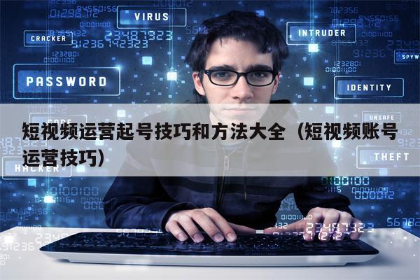 短视频运营起号技巧和方法大全（短视频账号运营技巧）