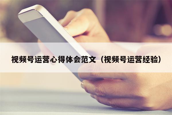 视频号运营心得体会范文（视频号运营经验）