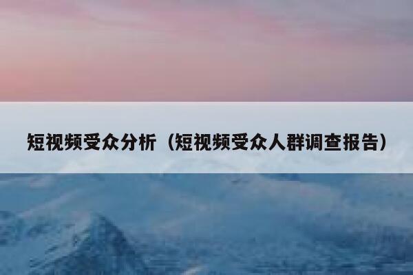 短视频受众分析（短视频受众人群调查报告）