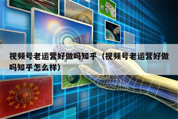 视频号老运营好做吗知乎（视频号老运营好做吗知乎怎么样）