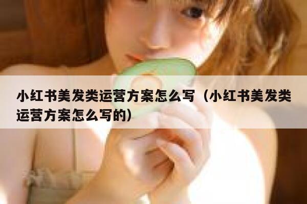 小红书美发类运营方案怎么写（小红书美发类运营方案怎么写的）