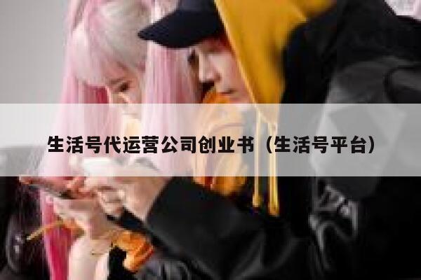 生活号代运营公司创业书（生活号平台）