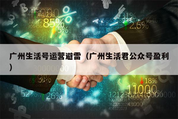 广州生活号运营避雷（广州生活君公众号盈利）