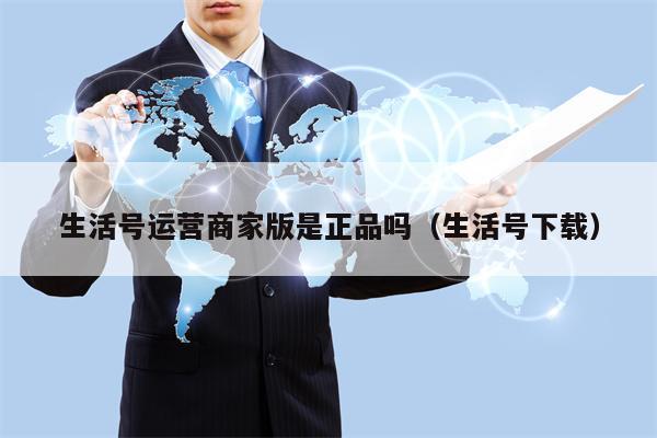 生活号运营商家版是正品吗(生活号下载)