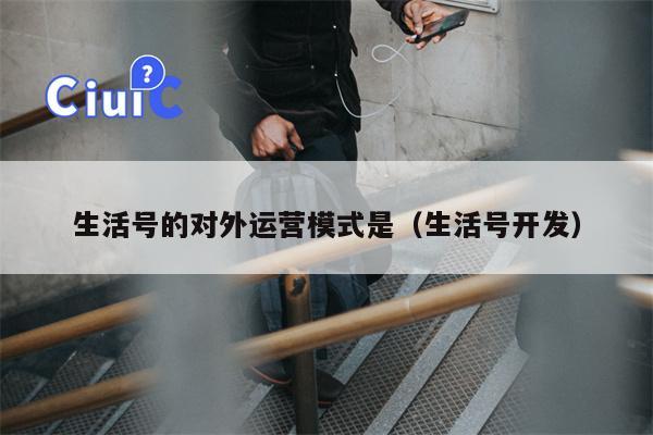 生活号的对外运营模式是(生活号开发)