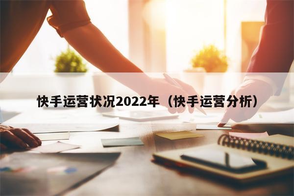 快手运营状况2022年（快手运营分析）