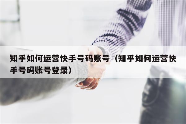 知乎如何运营快手号码账号（知乎如何运营快手号码账号登录）