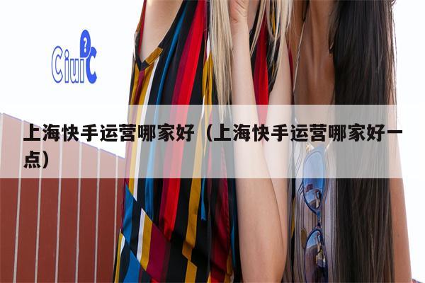 上海快手运营哪家好（上海快手运营哪家好一点）