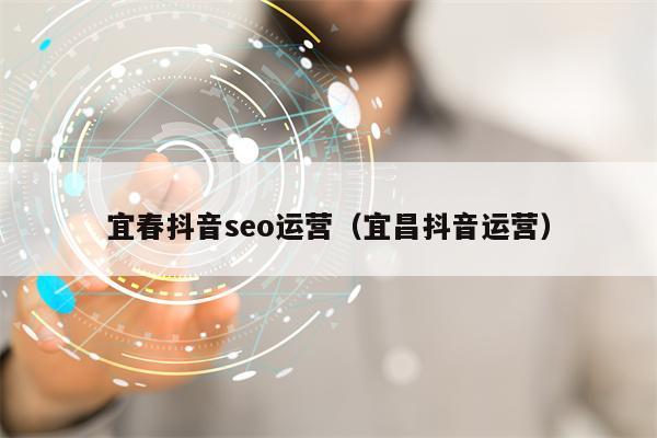 宜春抖音seo运营（宜昌抖音运营）