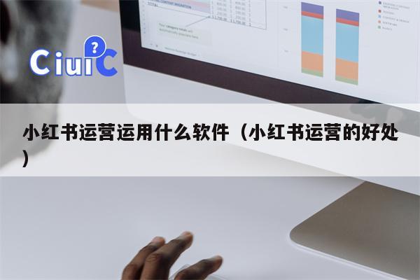小红书运营运用什么软件（小红书运营的好处）