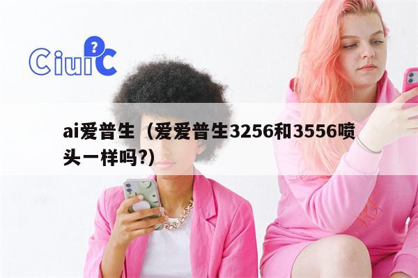 ai爱普生（爱爱普生3256和3556喷头一样吗?）