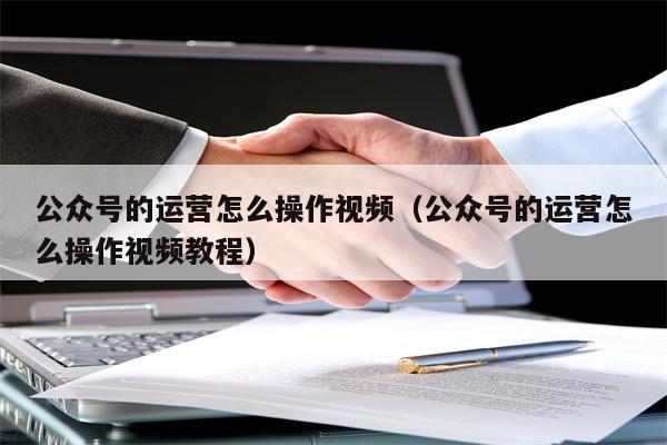 公众号的运营怎么操作视频（公众号的运营怎么操作视频教程）