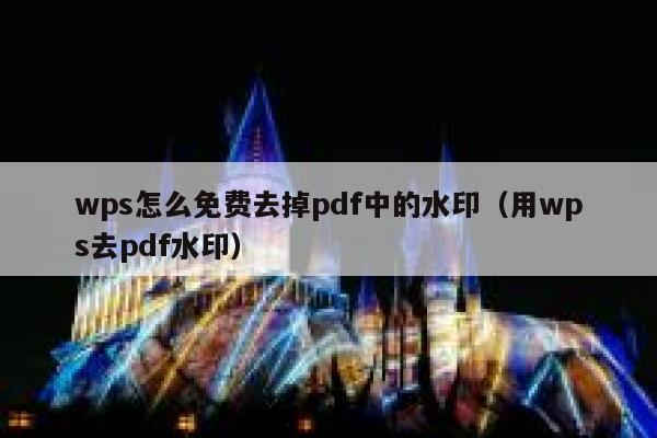 wps怎么免费去掉pdf中的水印（用wps去pdf水印）