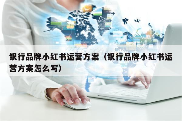 银行品牌小红书运营方案（银行品牌小红书运营方案怎么写）