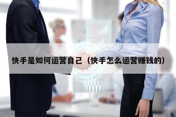 快手是如何运营自己（快手怎么运营赚钱的）