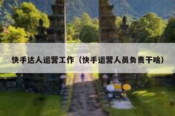 快手达人运营工作（快手运营人员负责干啥）