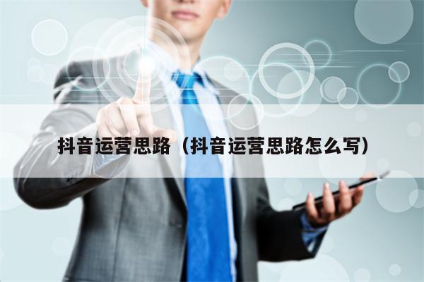 抖音运营思路（抖音运营思路怎么写）