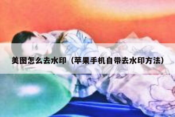 美图怎么去水印（苹果手机自带去水印方法）