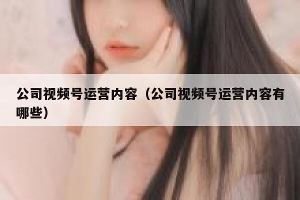 公司视频号运营内容（公司视频号运营内容有哪些）