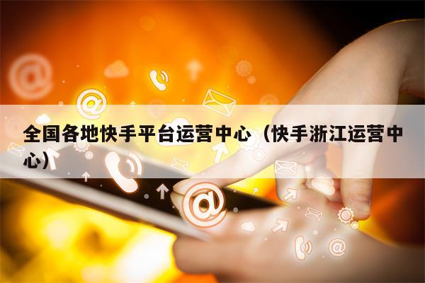 全国各地快手平台运营中心（快手浙江运营中心）