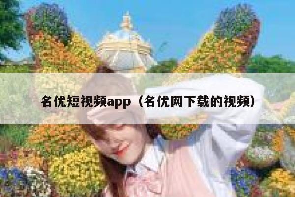 名优短视频app（名优网下载的视频）