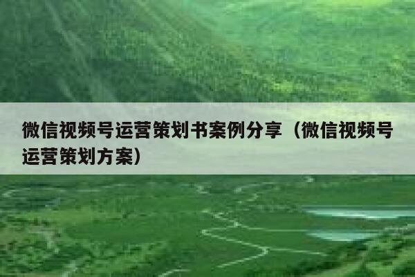 微信视频号运营策划书案例分享（微信视频号运营策划方案）