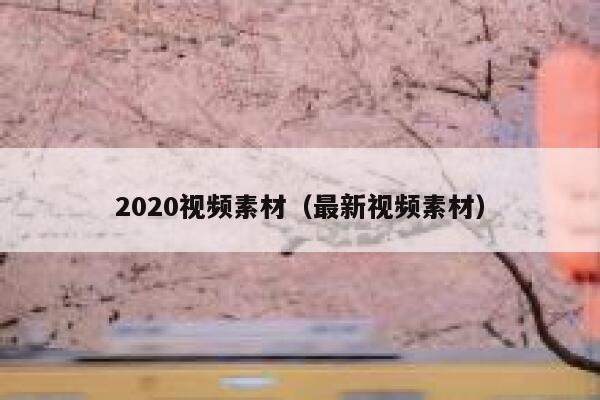 2020视频素材（最新视频素材）