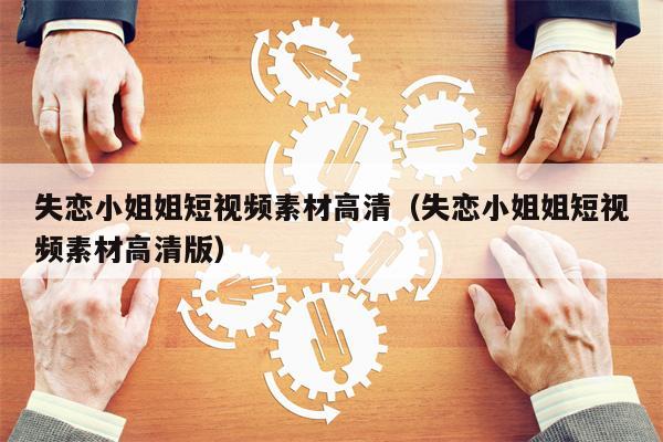 失恋小姐姐短视频素材高清(失恋小姐姐短视频素材高清版)