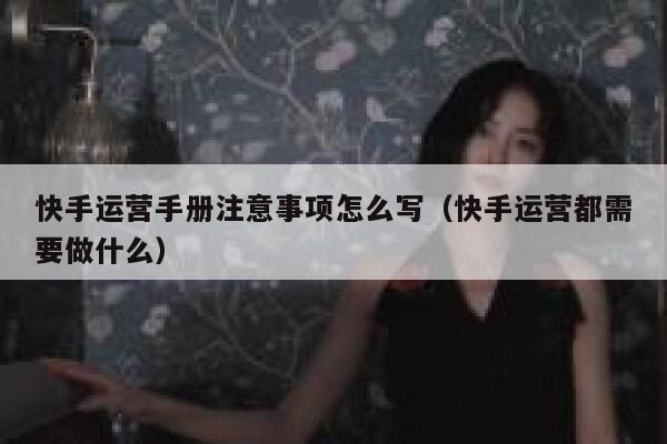 快手运营手册注意事项怎么写（快手运营都需要做什么）