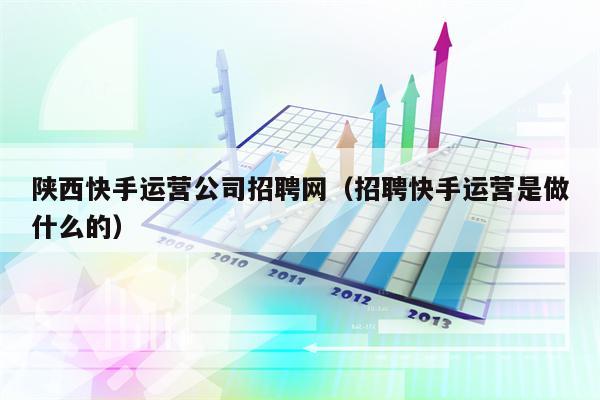 陕西快手运营公司招聘网（招聘快手运营是做什么的）