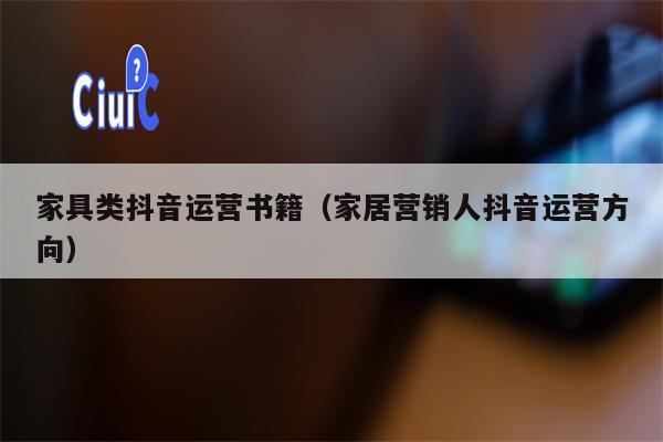 家具类抖音运营书籍（家居营销人抖音运营方向）