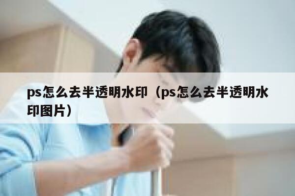 ps怎么去半透明水印（ps怎么去半透明水印图片）