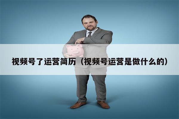 视频号了运营简历（视频号运营是做什么的）