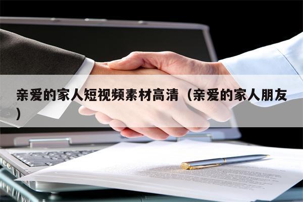 亲爱的家人短视频素材高清（亲爱的家人朋友）