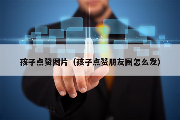 孩子点赞图片（孩子点赞朋友圈怎么发）